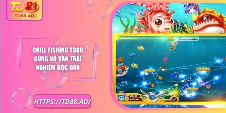 Chill Fishing TD88 Cùng Vô Vàn Trải Nghiệm Độc Đáo
