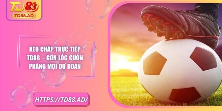 Kèo Chấp Trực Tiếp TD88 – Cơn Lốc Cuốn Phăng Mọi Dự Đoán