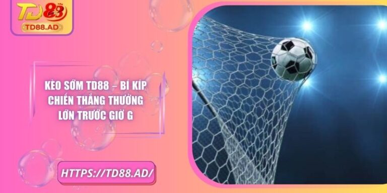Kèo Sớm TD88 – Bí Kíp Chiến Thắng Thưởng Lớn Trước Giờ G